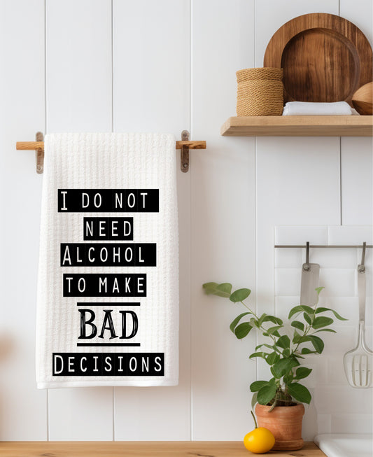 I do not need Alcohol to make Bad Decisions Kitchen Towel